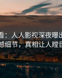 限时查看：人人影视深夜曝出热点震撼细节，真相让人瞠目