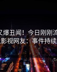 当事人又爆丑闻！今日刚刚流出八卦，人人影视网友：事件持续发酵