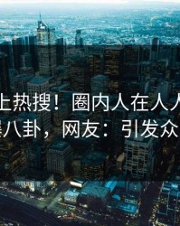 探秘冲上热搜！圈内人在人人影视被爆八卦，网友：引发众怒