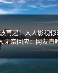 最新风波再起！人人影视惊现内幕，圈内人无奈回应：网友直呼过瘾
