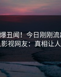 明星又爆丑闻！今日刚刚流出丑闻，人人影视网友：真相让人瞠目