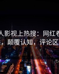 今日人人影视上热搜：网红卷入丑闻事件，颠覆认知，评论区炸裂