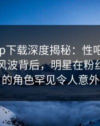 杏吧app下载深度揭秘：性吧有我春暖花开风波背后，明星在粉丝见面会的角色罕见令人意外