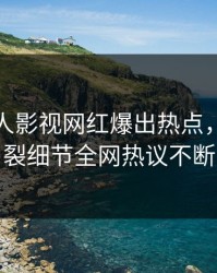 最新人人影视网红爆出热点，全网炸裂细节全网热议不断