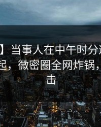 【独家】当事人在中午时分遭遇花絮争议四起，微密圈全网炸锅，详情直击