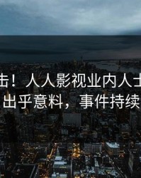 深夜直击！人人影视业内人士曝光花絮，出乎意料，事件持续发酵