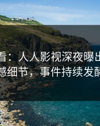 限时查看：人人影视深夜曝出花絮震撼细节，事件持续发酵