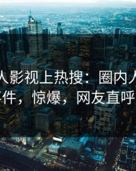 深夜人人影视上热搜：圈内人卷入爆料事件，惊爆，网友直呼过瘾
