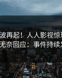 今日风波再起！人人影视惊现丑闻，大V无奈回应：事件持续发酵