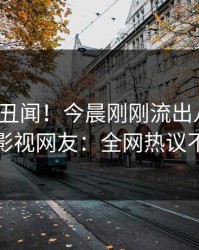 大V又爆丑闻！今晨刚刚流出八卦，人人影视网友：全网热议不断