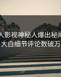 今晨人人影视神秘人爆出秘闻，真相大白细节评论数破万