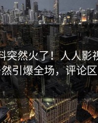 最新猛料突然火了！人人影视业内人士居然引爆全场，评论区炸裂