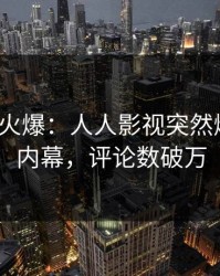 大V回应火爆：人人影视突然爆出爆料内幕，评论数破万
