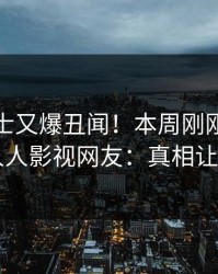 业内人士又爆丑闻！本周刚刚流出秘闻，人人影视网友：真相让人瞠目