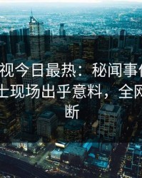 人人影视今日最热：秘闻事件曝光，业内人士现场出乎意料，全网热议不断