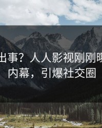 明星又出事？人人影视刚刚曝出内幕内幕，引爆社交圈