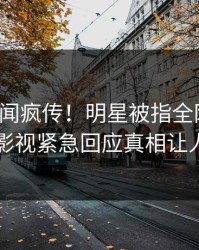 最新丑闻疯传！明星被指全网炸裂，人人影视紧急回应真相让人瞠目