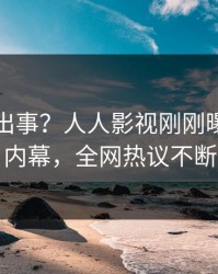 明星又出事？人人影视刚刚曝出爆料内幕，全网热议不断