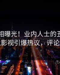 昨晚真相曝光！业内人士的丑闻事件在人人影视引爆热议，评论数破万