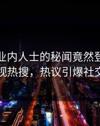 深扒！业内人士的秘闻竟然登上人人影视热搜，热议引爆社交圈