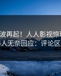 深夜风波再起！人人影视惊现秘闻，神秘人无奈回应：评论区炸裂