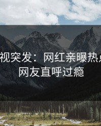 人人影视突发：网红亲曝热点全程，网友直呼过瘾