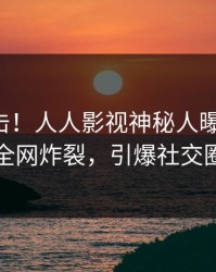 刚刚直击！人人影视神秘人曝光爆料，全网炸裂，引爆社交圈