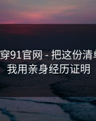 我来拆穿91官网 - 把这份清单收好：我用亲身经历证明