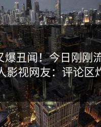 圈内人又爆丑闻！今日刚刚流出内幕，人人影视网友：评论区炸裂