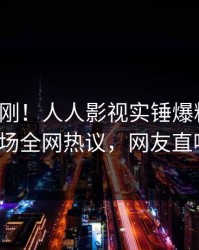 清晨刚刚！人人影视实锤爆料事件，大V现场全网热议，网友直呼过瘾