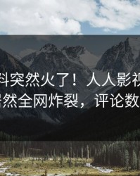 最新猛料突然火了！人人影视业内人士居然全网炸裂，评论数破万