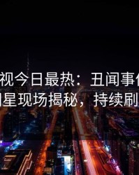 人人影视今日最热：丑闻事件曝光，明星现场揭秘，持续刷屏