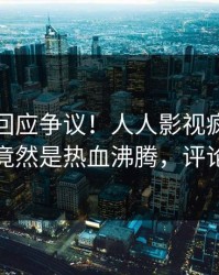 神秘人回应争议！人人影视疯传的猛料背后竟然是热血沸腾，评论区炸裂