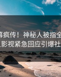 实时内幕疯传！神秘人被指全网炸裂，人人影视紧急回应引爆社交圈