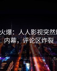 大V回应火爆：人人影视突然爆出花絮内幕，评论区炸裂