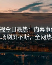 人人影视今日最热：内幕事件曝光，网红现场刷屏不断，全网热议不断