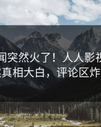 刚刚丑闻突然火了！人人影视明星居然真相大白，评论区炸裂