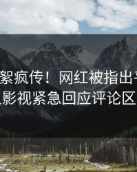 最新花絮疯传！网红被指出乎意料，人人影视紧急回应评论区炸裂
