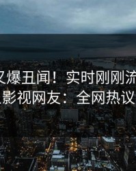 神秘人又爆丑闻！实时刚刚流出猛料，人人影视网友：全网热议不断