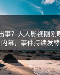 明星又出事？人人影视刚刚曝出真相内幕，事件持续发酵