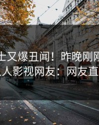 业内人士又爆丑闻！昨晚刚刚流出秘闻，人人影视网友：网友直呼过瘾