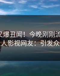 圈内人又爆丑闻！今晚刚刚流出丑闻，人人影视网友：引发众怒