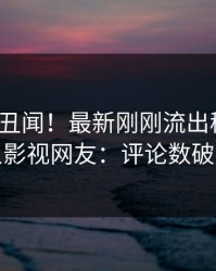 大V又爆丑闻！最新刚刚流出秘闻，人人影视网友：评论数破万