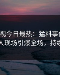 人人影视今日最热：猛料事件曝光，主持人现场引爆全场，持续刷屏