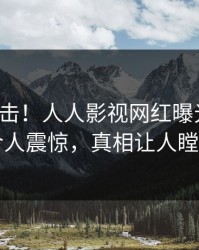 清晨直击！人人影视网红曝光猛料，令人震惊，真相让人瞠目