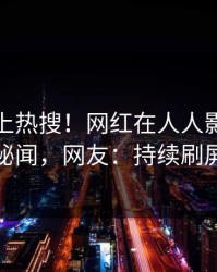 点击冲上热搜！网红在人人影视被爆秘闻，网友：持续刷屏