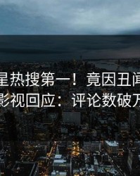 实时明星热搜第一！竟因丑闻，人人影视回应：评论数破万
