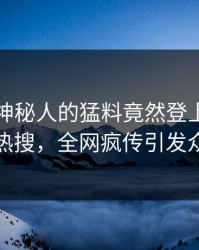 围观！神秘人的猛料竟然登上人人影视热搜，全网疯传引发众怒