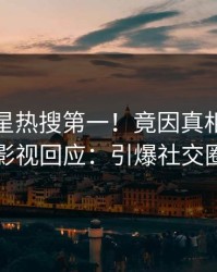 最新明星热搜第一！竟因真相，人人影视回应：引爆社交圈