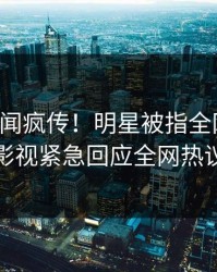 昨晚秘闻疯传！明星被指全网热议，人人影视紧急回应全网热议不断